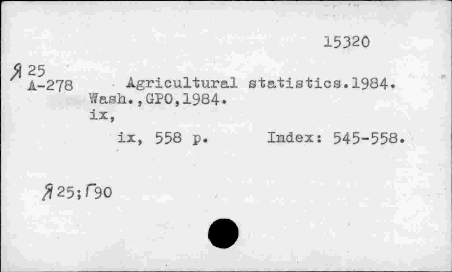 ﻿15320
278 Agricultural statistics.1984.
Wash.,GP0,1984.
ix,
ix, 558 p. Index: 545-558.
Л25;Г*9О